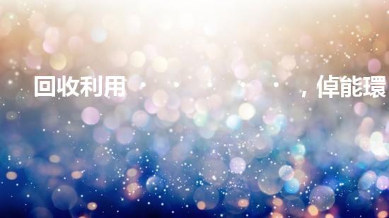 回收利用，倬能環(huán)保，讓地球更綠色